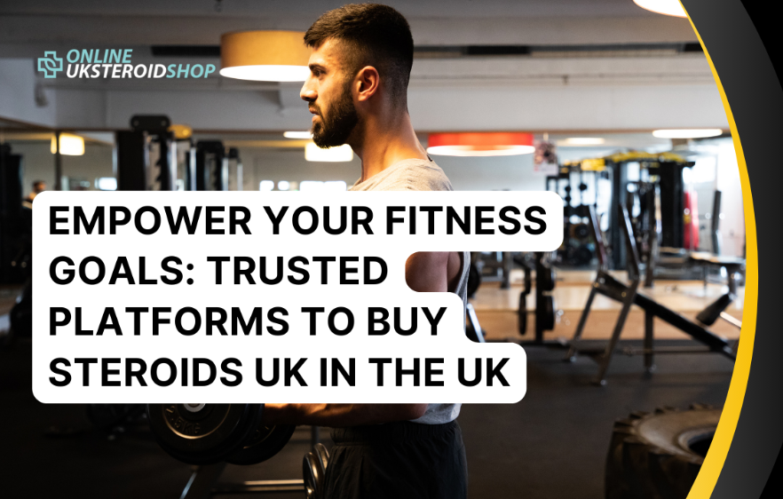 EMPOWER YOUR FITNESS GOALS TRUSTED PLATFORMS TO BUY STEROIDS UK IN THE UK